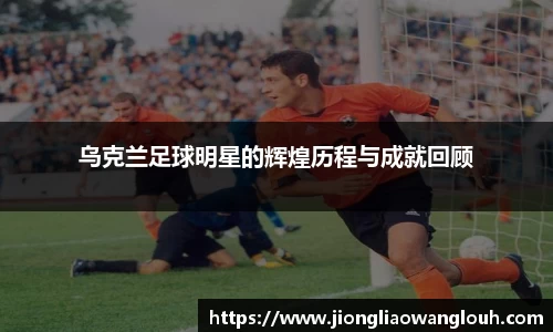 乌克兰足球明星的辉煌历程与成就回顾