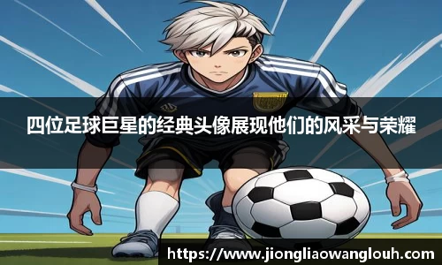 四位足球巨星的经典头像展现他们的风采与荣耀